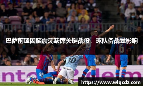 巴萨前锋因脑震荡缺席关键战役，球队备战受影响