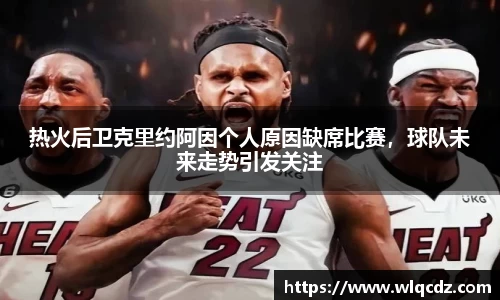 热火后卫克里约阿因个人原因缺席比赛，球队未来走势引发关注