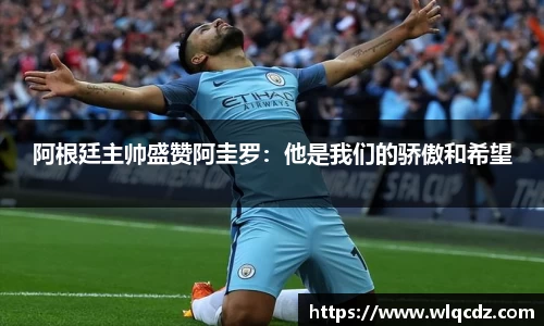 阿根廷主帅盛赞阿圭罗：他是我们的骄傲和希望