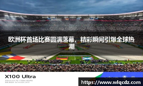 欧洲杯首场比赛圆满落幕，精彩瞬间引爆全球热潮