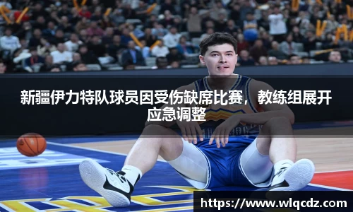 新疆伊力特队球员因受伤缺席比赛，教练组展开应急调整