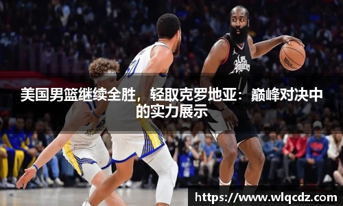 美国男篮继续全胜，轻取克罗地亚：巅峰对决中的实力展示
