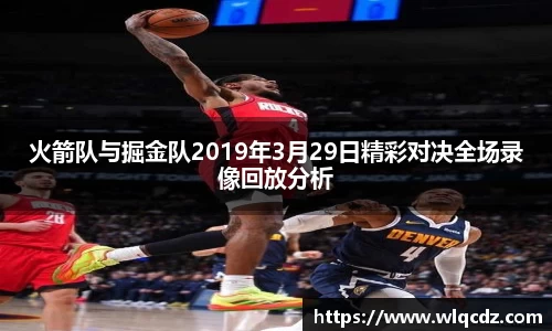 火箭队与掘金队2019年3月29日精彩对决全场录像回放分析