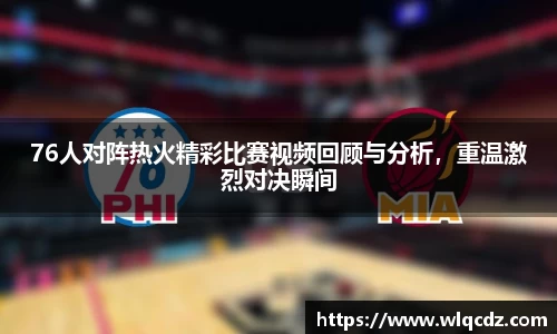 76人对阵热火精彩比赛视频回顾与分析，重温激烈对决瞬间