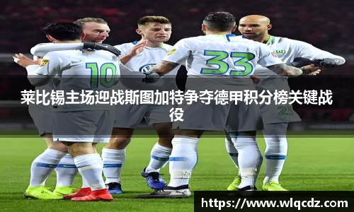莱比锡主场迎战斯图加特争夺德甲积分榜关键战役