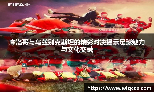 摩洛哥与乌兹别克斯坦的精彩对决揭示足球魅力与文化交融