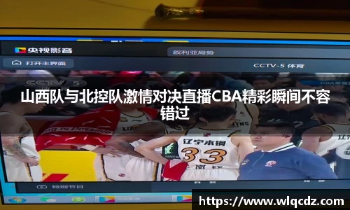 山西队与北控队激情对决直播CBA精彩瞬间不容错过