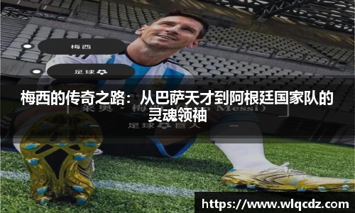 梅西的传奇之路：从巴萨天才到阿根廷国家队的灵魂领袖