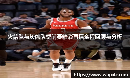 火箭队与灰熊队季前赛精彩直播全程回顾与分析
