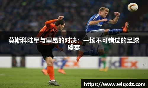莫斯科陆军与里昂的对决：一场不可错过的足球盛宴