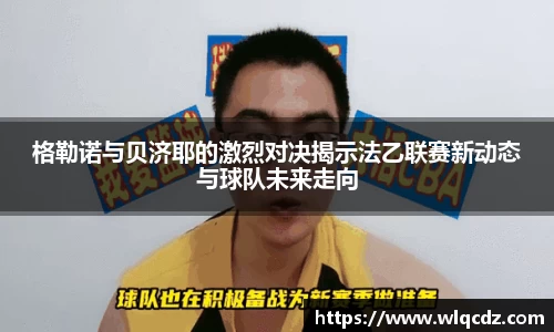 格勒诺与贝济耶的激烈对决揭示法乙联赛新动态与球队未来走向