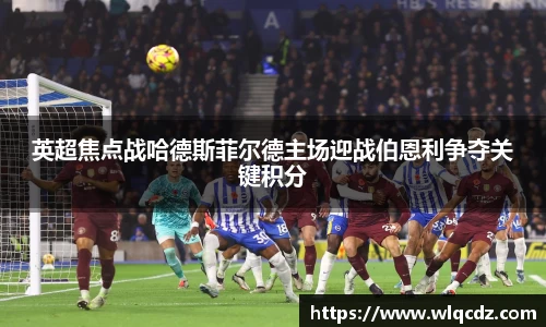 英超焦点战哈德斯菲尔德主场迎战伯恩利争夺关键积分