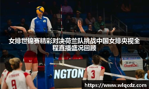 女排世锦赛精彩对决荷兰队挑战中国女排央视全程直播盛况回顾