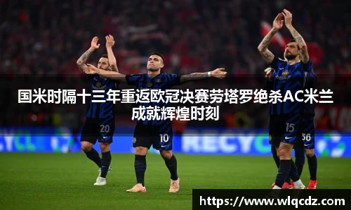 国米时隔十三年重返欧冠决赛劳塔罗绝杀AC米兰成就辉煌时刻