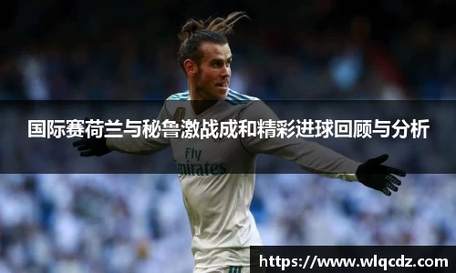 国际赛荷兰与秘鲁激战成和精彩进球回顾与分析
