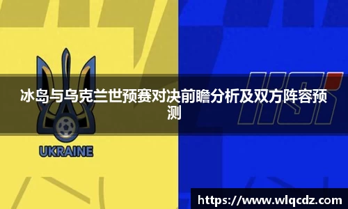 冰岛与乌克兰世预赛对决前瞻分析及双方阵容预测