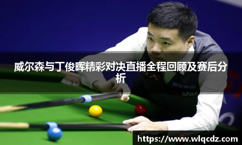 威尔森与丁俊晖精彩对决直播全程回顾及赛后分析