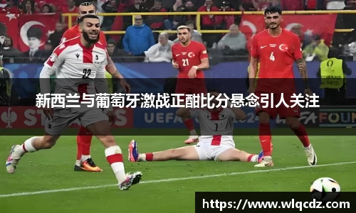 新西兰与葡萄牙激战正酣比分悬念引人关注