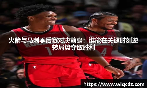 火箭与马刺季后赛对决前瞻：谁能在关键时刻逆转局势夺取胜利