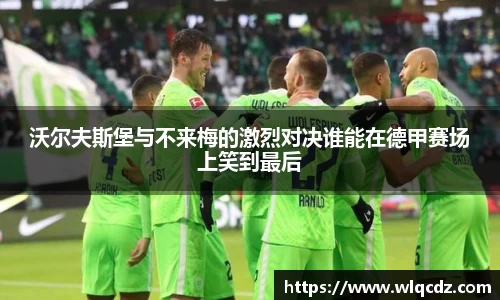 沃尔夫斯堡与不来梅的激烈对决谁能在德甲赛场上笑到最后