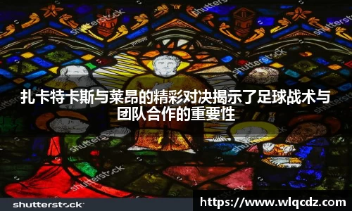扎卡特卡斯与莱昂的精彩对决揭示了足球战术与团队合作的重要性
