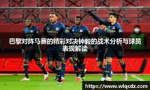 巴黎对阵马赛的精彩对决钟毅的战术分析与球员表现解读