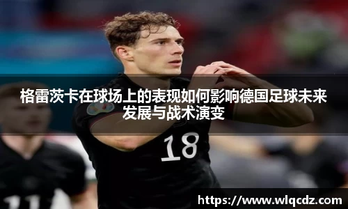 格雷茨卡在球场上的表现如何影响德国足球未来发展与战术演变