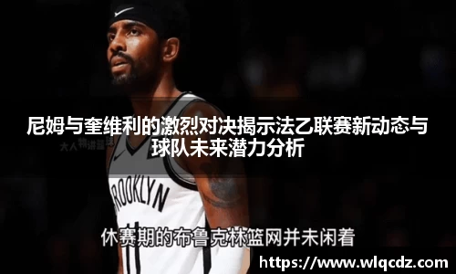 尼姆与奎维利的激烈对决揭示法乙联赛新动态与球队未来潜力分析