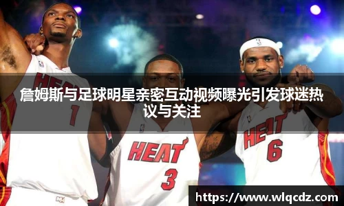 詹姆斯与足球明星亲密互动视频曝光引发球迷热议与关注